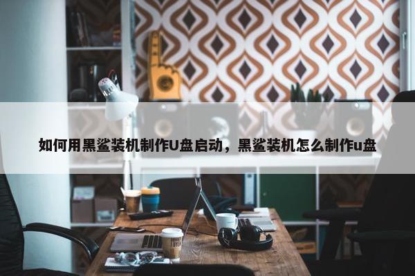 如何用黑鲨装机制作U盘启动，黑鲨装机怎么制作u盘