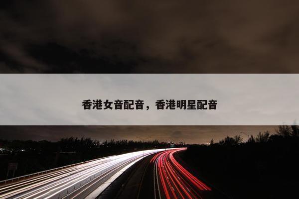 香港女音配音，香港明星配音