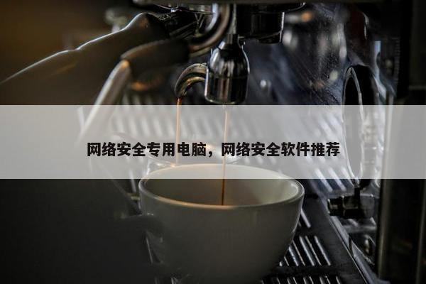 网络安全专用电脑，网络安全软件推荐