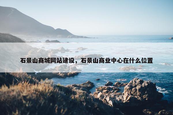 石景山商城网站建设，石景山商业中心在什么位置