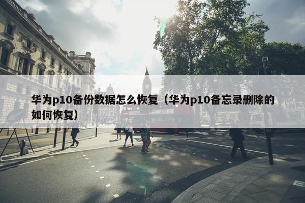 华为p10备份数据怎么恢复（华为p10备忘录删除的如何恢复）