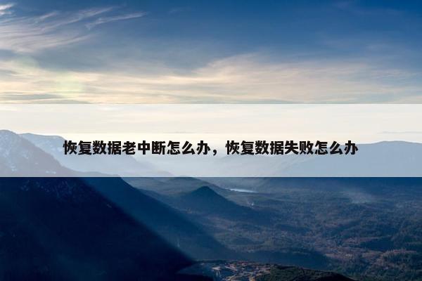 恢复数据老中断怎么办，恢复数据失败怎么办