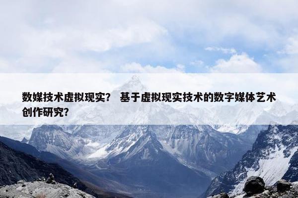 数媒技术虚拟现实？ 基于虚拟现实技术的数字媒体艺术创作研究？