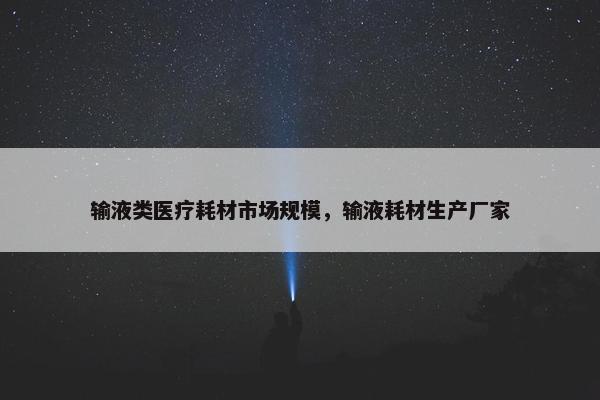 输液类医疗耗材市场规模，输液耗材生产厂家