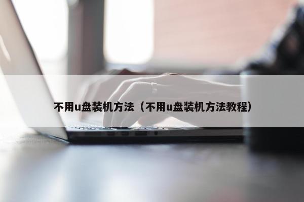 不用u盘装机方法（不用u盘装机方法教程）