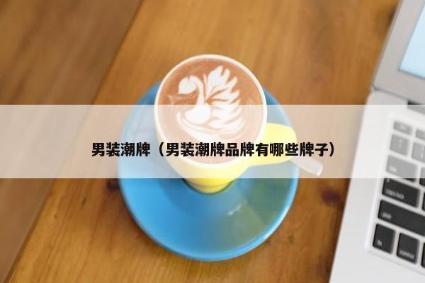 男装潮牌（男装潮牌品牌有哪些牌子）