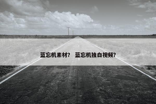 蓝忘机素材？ 蓝忘机独白视频？