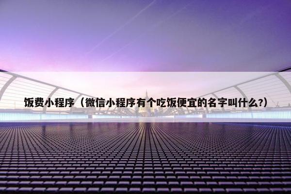 饭费小程序（微信小程序有个吃饭便宜的名字叫什么?）
