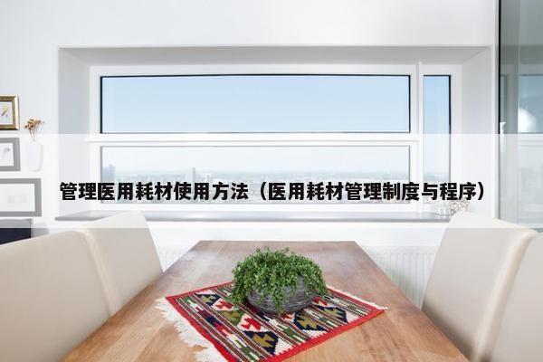 管理医用耗材使用方法（医用耗材管理制度与程序）
