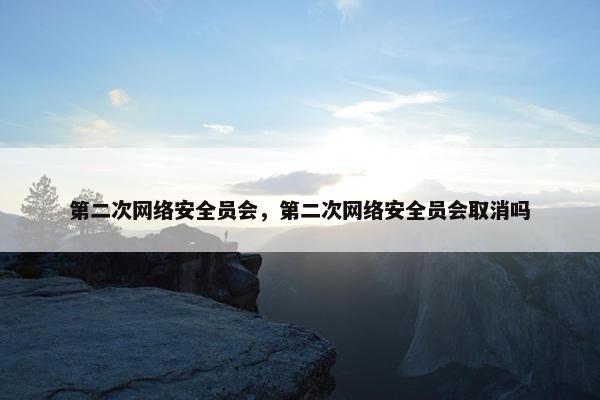第二次网络安全员会，第二次网络安全员会取消吗