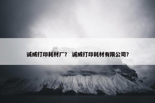 诚威打印耗材厂？ 诚威打印耗材有限公司？