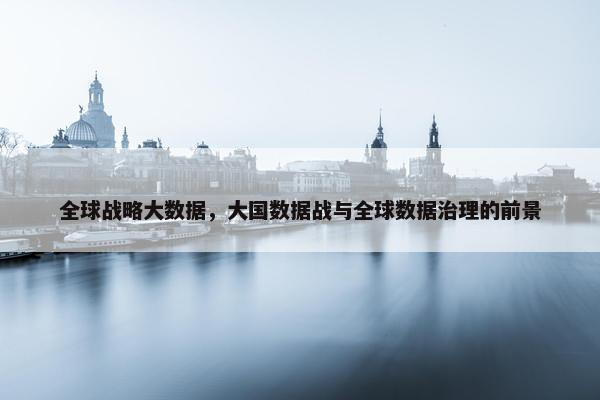 全球战略大数据，大国数据战与全球数据治理的前景