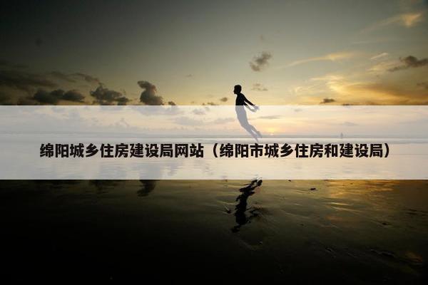 绵阳城乡住房建设局网站（绵阳市城乡住房和建设局）