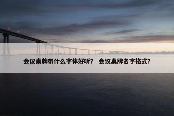 会议桌牌带什么字体好听？ 会议桌牌名字格式？
