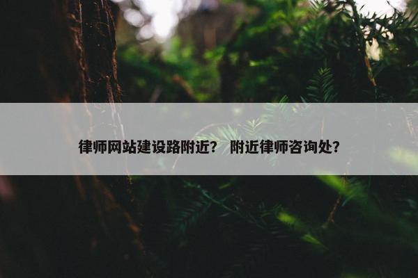 律师网站建设路附近？ 附近律师咨询处？