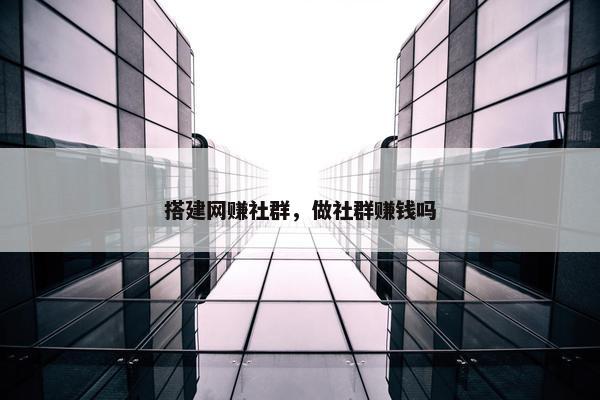 搭建网赚社群，做社群赚钱吗