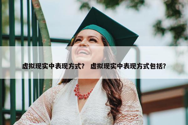 虚拟现实中表现方式？ 虚拟现实中表现方式包括？