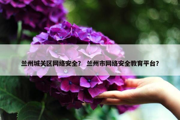 兰州城关区网络安全？ 兰州市网络安全教育平台？