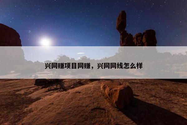 兴网赚项目网赚，兴网网线怎么样