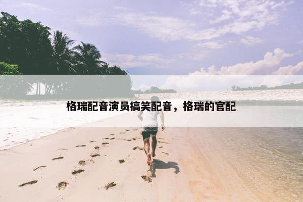 格瑞配音演员搞笑配音，格瑞的官配