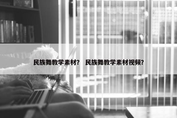 民族舞教学素材？ 民族舞教学素材视频？