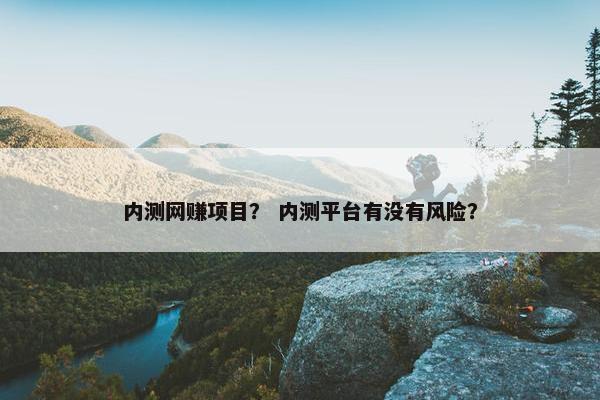 内测网赚项目？ 内测平台有没有风险？