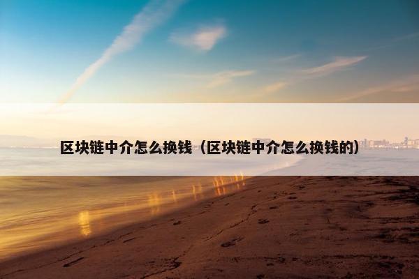 区块链中介怎么换钱（区块链中介怎么换钱的）