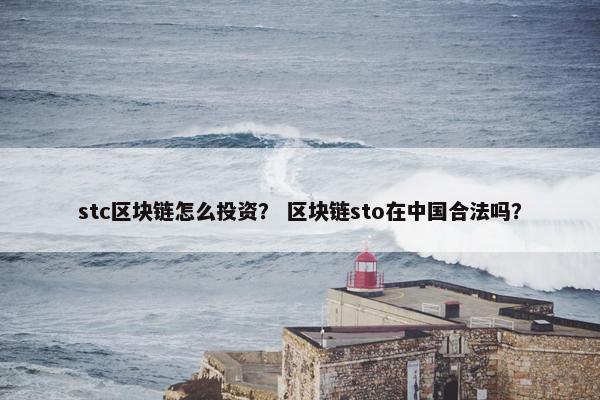 stc区块链怎么投资？ 区块链sto在中国合法吗？