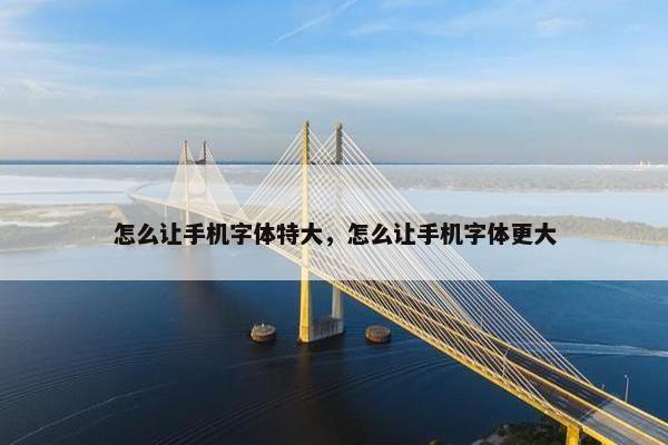 怎么让手机字体特大，怎么让手机字体更大