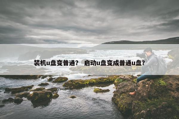 装机u盘变普通？ 启动u盘变成普通u盘？