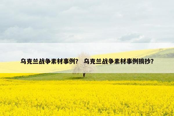 乌克兰战争素材事例？ 乌克兰战争素材事例摘抄？