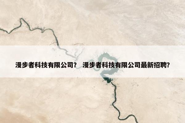 漫步者科技有限公司？ 漫步者科技有限公司最新招聘？