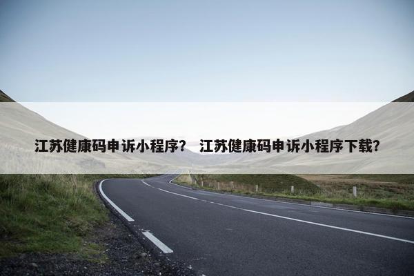 江苏健康码申诉小程序？ 江苏健康码申诉小程序下载？