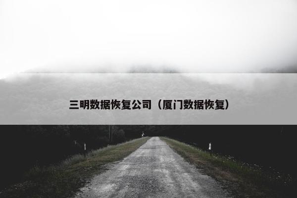 三明数据恢复公司（厦门数据恢复）