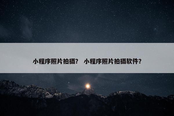 小程序照片拍摄？ 小程序照片拍摄软件？