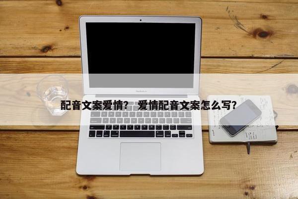 配音文案爱情？ 爱情配音文案怎么写？