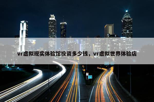 vr虚拟现实体验馆投资多少钱，vr虚拟世界体验店