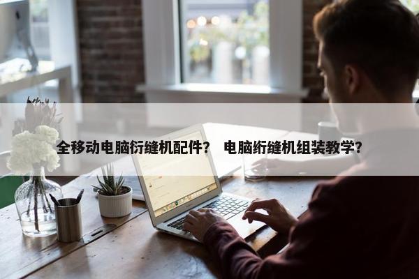 全移动电脑衍缝机配件？ 电脑绗缝机组装教学？