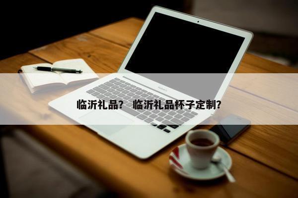 临沂礼品？ 临沂礼品杯子定制？