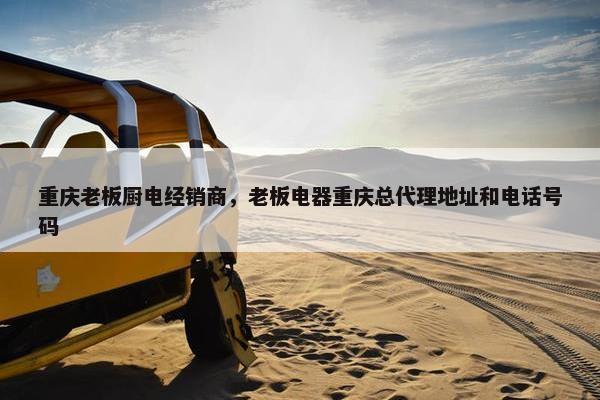 重庆老板厨电经销商，老板电器重庆总代理地址和电话号码