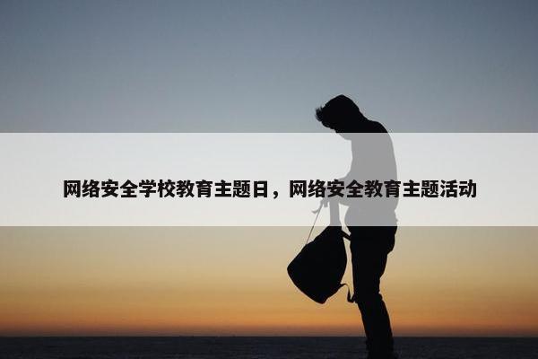 网络安全学校教育主题日，网络安全教育主题活动