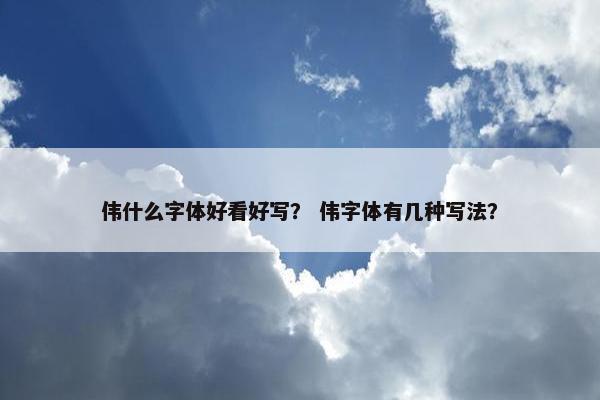 伟什么字体好看好写？ 伟字体有几种写法？