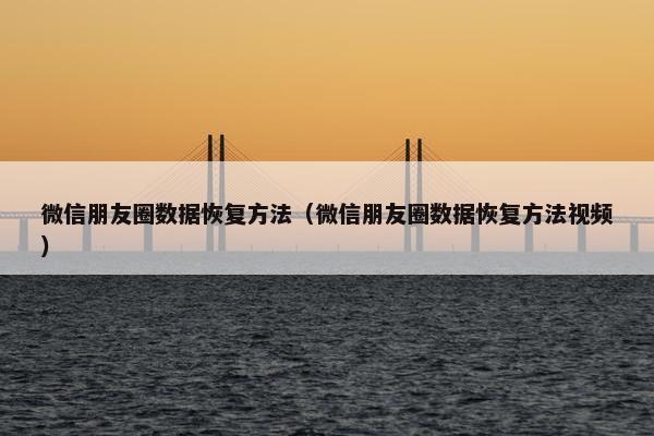 微信朋友圈数据恢复方法（微信朋友圈数据恢复方法视频）