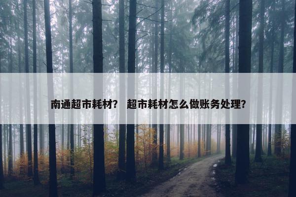 南通超市耗材？ 超市耗材怎么做账务处理？