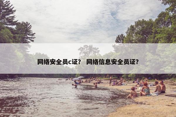 网络安全员c证？ 网络信息安全员证？