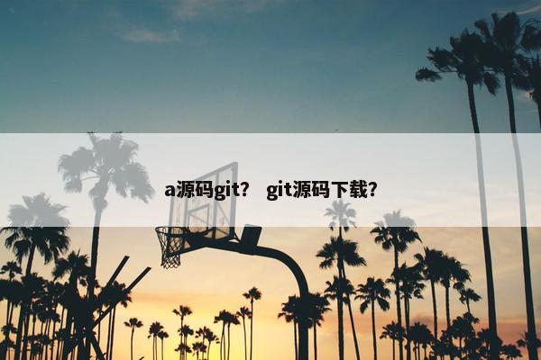 a源码git？ git源码下载？