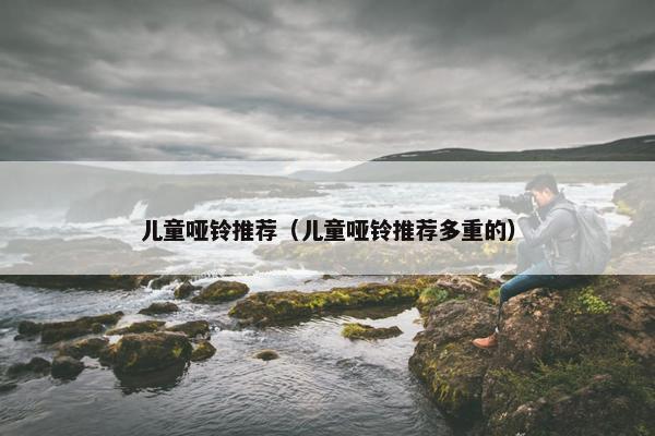 儿童哑铃推荐（儿童哑铃推荐多重的）