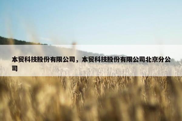 本贸科技股份有限公司，本贸科技股份有限公司北京分公司
