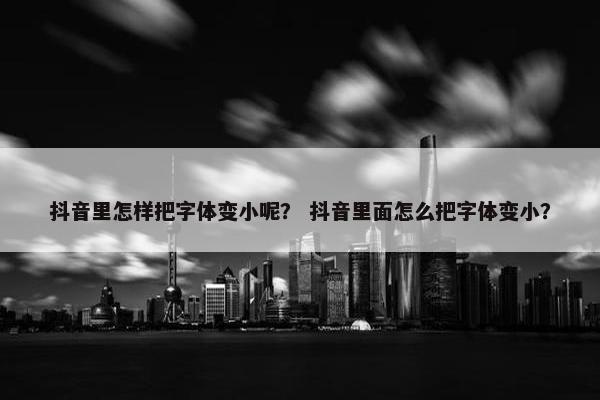 抖音里怎样把字体变小呢？ 抖音里面怎么把字体变小？