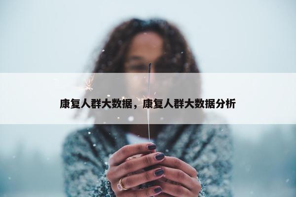 康复人群大数据，康复人群大数据分析